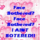 Face Bothered, Face Bothered, I AINT BOTHERED!