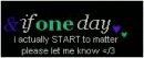 If One Day I Start To Matter Please Let Me Know