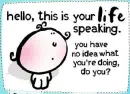 Hello, this is your life speaking...