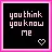 u think u know me