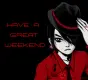 HAVE A GREAT WEEKEND
