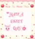 HAVE A SWEET DAY