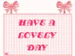 HAVE A LOVELY  DAY