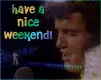have a nice weekend elvis