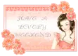 HAVE A LOVELY WEEKEND