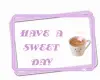 HAVE A SWEET DAY