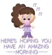 HOPE YOU HAVE AN AMAZING MORNING  