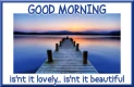 GOOD MORNING.. isn't it lovely.. isn't it beautiful
