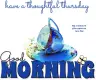 GOOD MORNING.. have a thoughtful thursday