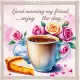 Good morning my friend enjoy the day