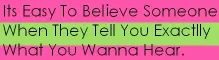 Its Easy To Believe Someone When They Tell You Exactlly What You Wanna Hear.